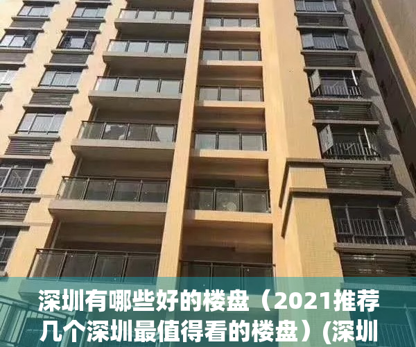 深圳有哪些好的楼盘（2021推荐几个深圳最值得看的楼盘）(深圳最好的楼房在哪里)