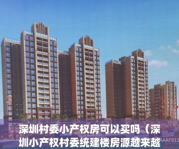 深圳村委小产权房可以买吗（深圳小产权村委统建楼房源越来越稀缺）(深圳小产权现在村委不给过户了吗)