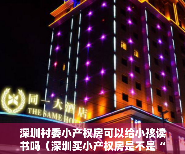深圳村委小产权房可以给小孩读书吗（深圳买小产权房是不是“村委”房，真的有那么重要吗？）