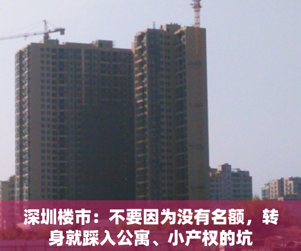 深圳楼市：不要因为没有名额，转身就踩入公寓、小产权的坑