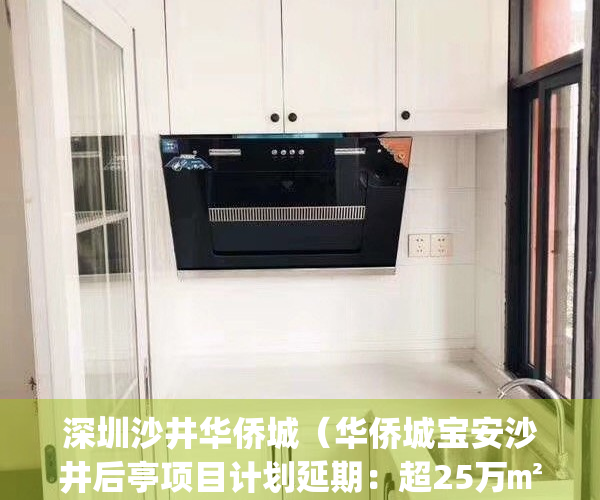 深圳沙井华侨城（华侨城宝安沙井后亭项目计划延期：超25万㎡！）(沙井 华侨城)