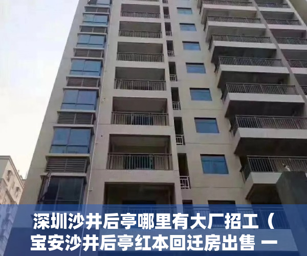 深圳沙井后亭哪里有大厂招工（宝安沙井后亭红本回迁房出售 一年之内拿红本 均价33000元）