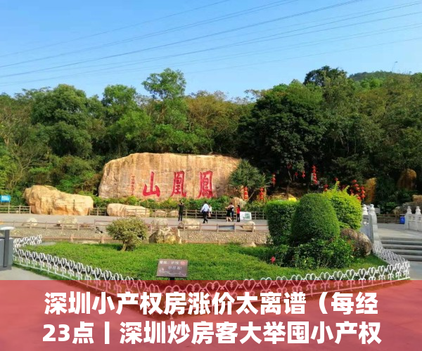 深圳小产权房涨价太离谱（每经23点丨深圳炒房客大举囤小产权房，包装成商品房卖给刚需客；韩五大经济团体建议赦免三星副会长李在镕）