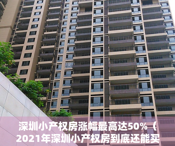 深圳小产权房涨幅最高达50%（2021年深圳小产权房到底还能买吗？上半年暴涨50%释放风险）