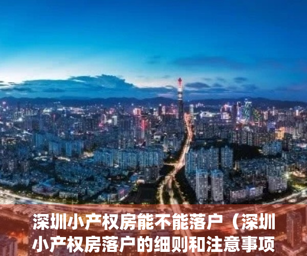深圳小产权房能不能落户（深圳小产权房落户的细则和注意事项）(深圳小产权房落户口新政策)
