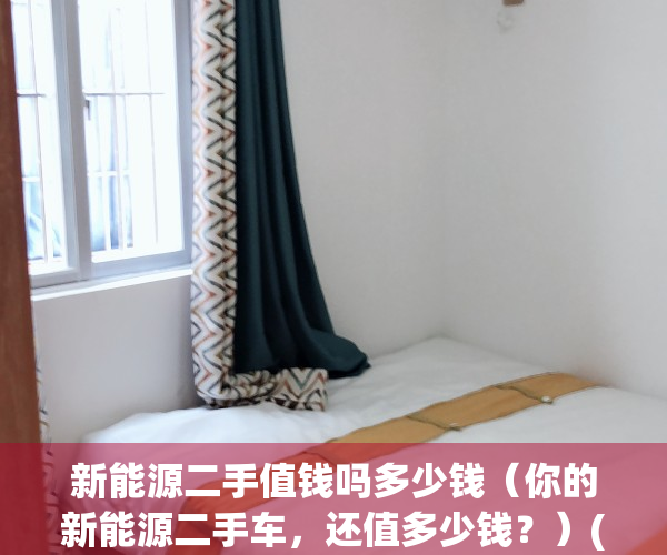 新能源二手值钱吗多少钱（你的新能源二手车，还值多少钱？）(新能源二手车价位)