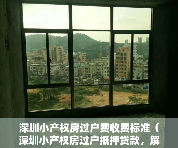 深圳小产权房过户费收费标准（深圳小产权房过户抵押贷款，解决银行不能解决的问题）