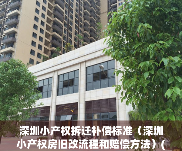 深圳小产权拆迁补偿标准（深圳小产权房旧改流程和赔偿方法）(深圳小产权拆迁怎么赔偿)