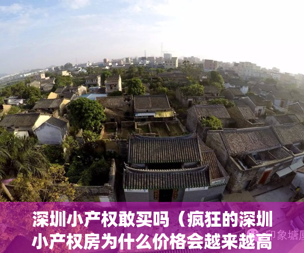 深圳小产权敢买吗（疯狂的深圳小产权房为什么价格会越来越高？）(深圳小产权房值得买吗?)