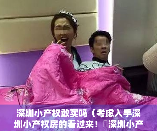 深圳小产权敢买吗（考虑入手深圳小产权房的看过来！​深圳小产权房“两证一书”和 “历史遗留”是什么？）