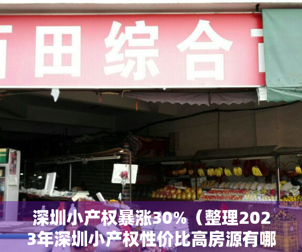 深圳小产权暴涨30%（整理2023年深圳小产权性价比高房源有哪些）