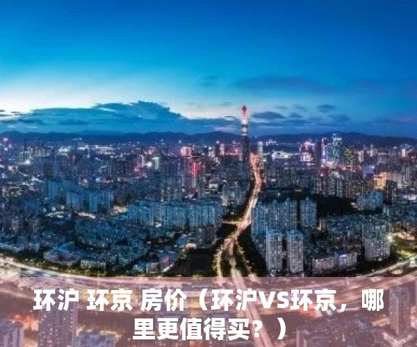 环沪 环京 房价（环沪VS环京，哪里更值得买？）