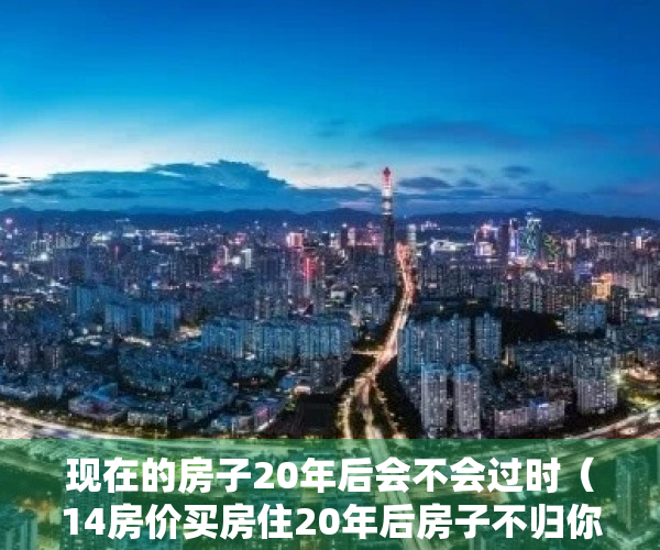 现在的房子20年后会不会过时（14房价买房住20年后房子不归你，钱还在，你愿意吗？）