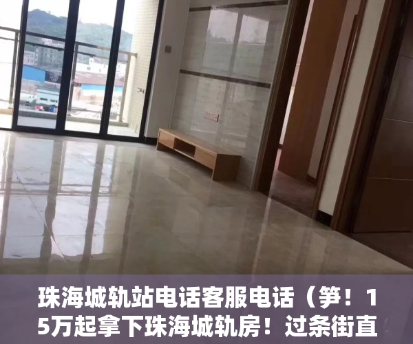 珠海城轨站电话客服电话（笋！15万起拿下珠海城轨房！过条街直达站点！）