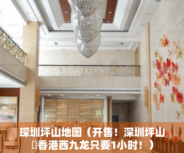 琛圳坪山地图（开售！深圳坪山⇆香港西九龙只要1小时！）