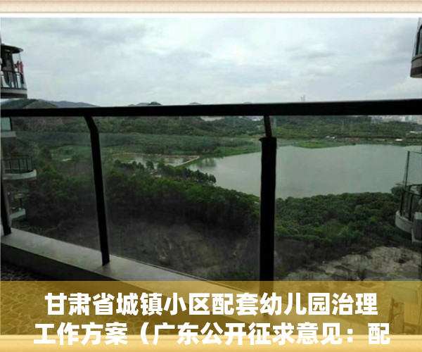 甘肃省城镇小区配套幼儿园治理工作方案（广东公开征求意见：配套幼儿园要与所在住宅小区同步交付使用）