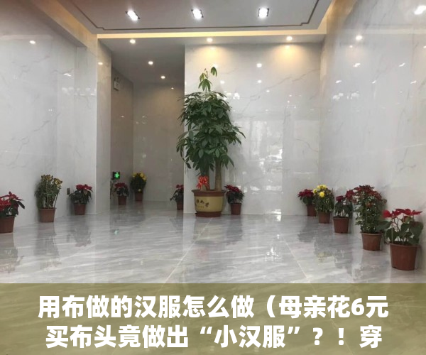 用布做的汉服怎么做（母亲花6元买布头竟做出“小汉服”？！穿汉服就是玩穿越吗？汉服也可以日常化！）