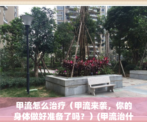 甲流怎么治疗（甲流来袭，你的身体做好准备了吗？）(甲流治什么病)