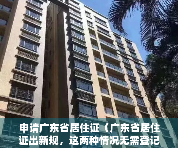 申请广东省居住证（广东省居住证出新规，这两种情况无需登记即可直接申领）