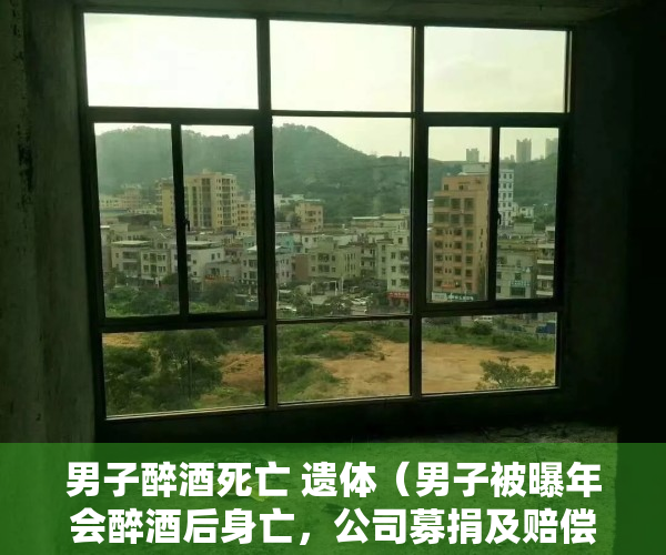 男子醉酒死亡 遗体（男子被曝年会醉酒后身亡，公司募捐及赔偿14万？东莞警方介入）