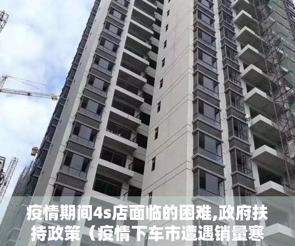 疫情期间4s店面临的困难,政府扶持政策（疫情下车市遭遇销量寒冬 经销商4S店迎来生存挑战 未来该何去何从？）