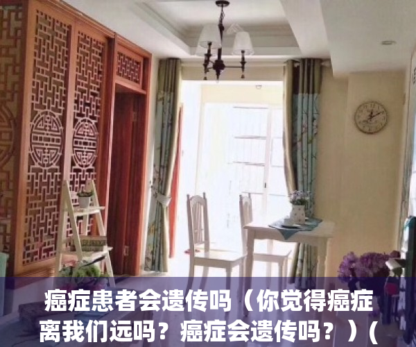 癌症患者会遗传吗（你觉得癌症离我们远吗？癌症会遗传吗？）(癌症会遗传给后代吗)