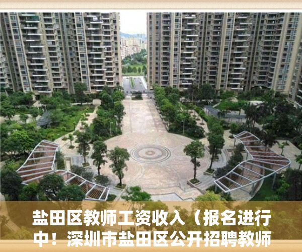 盐田区教师工资收入（报名进行中！深圳市盐田区公开招聘教师，有关事项速看→）