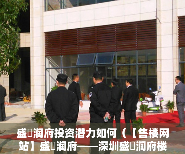 盛璟润府投资潜力如何（【售楼网站】盛璟润府——深圳盛璟润府楼盘详情！盛璟润府楼盘价格！）