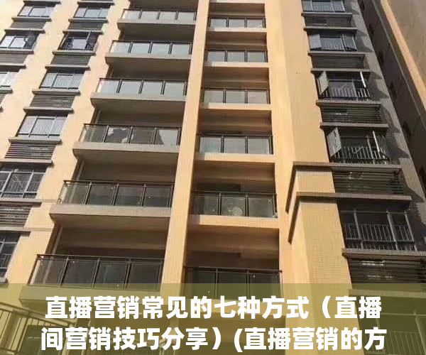 直播营销常见的七种方式（直播间营销技巧分享）(直播营销的方式主要有哪些?)