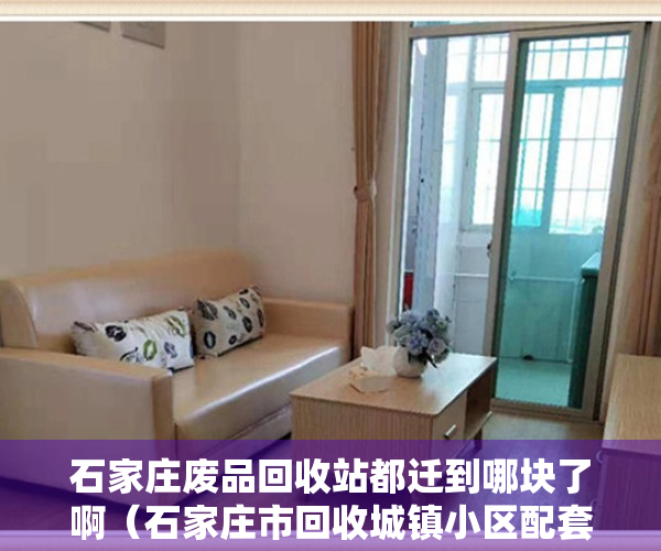 石家庄废品回收站都迁到哪块了啊（石家庄市回收城镇小区配套幼儿园140所）