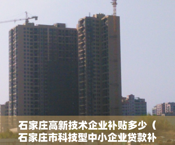 石家庄高新技术企业补贴多少（石家庄市科技型中小企业贷款补助资金正在申报）