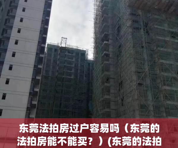 东莞法拍房过户容易吗（东莞的法拍房能不能买？）(东莞的法拍房限购吗)