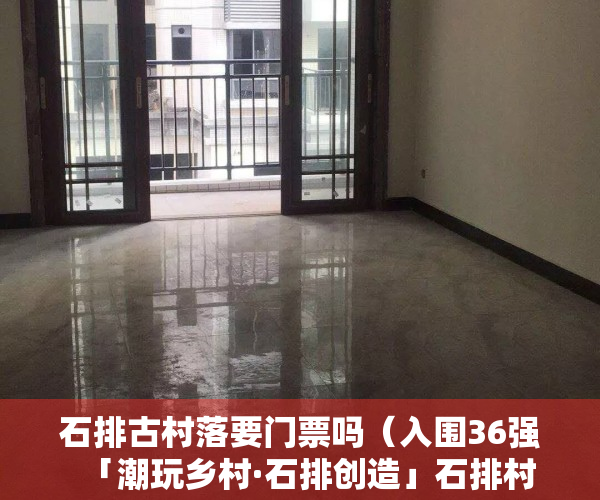 石排古村落要门票吗（入围36强  「潮玩乡村·石排创造」石排村镇新场景设计大赛）