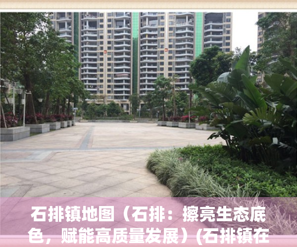 石排镇地图（石排：擦亮生态底色，赋能高质量发展）(石排镇在哪里)
