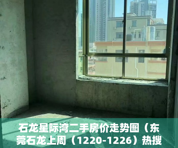 石龙星际湾二手房价走势图（东莞石龙上周（1220-1226）热搜小区榜，购房者更关注星际湾）