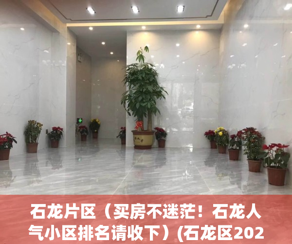 石龙片区（买房不迷茫！石龙人气小区排名请收下）(石龙区2020年有啥新规划)