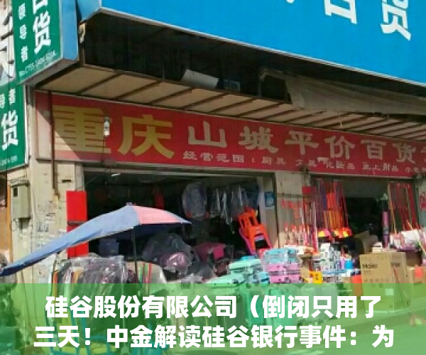 硅谷股份有限公司（倒闭只用了三天！中金解读硅谷银行事件：为什么出问题？有多大影响？会出现金融危机吗？对中国影响多大？）