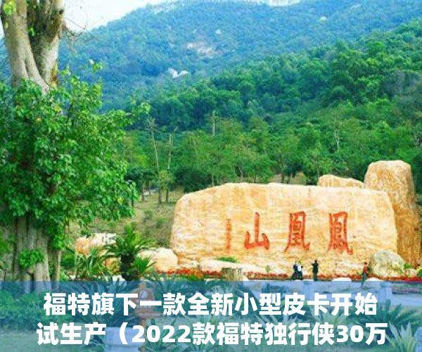 福特旗下一款全新小型皮卡开始试生产（2022款福特独行侠30万起最便宜的小皮卡）