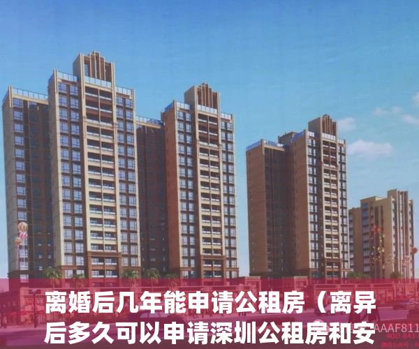 离婚后几年能申请公租房（离异后多久可以申请深圳公租房和安居房）(离婚几年可以要公租房)