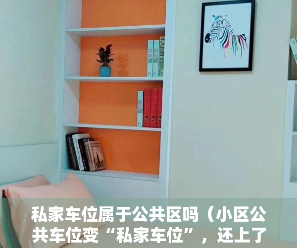 私家车位属于公共区吗（小区公共车位变“私家车位”，还上了地锁？住保中心：无产权不得出售租赁）