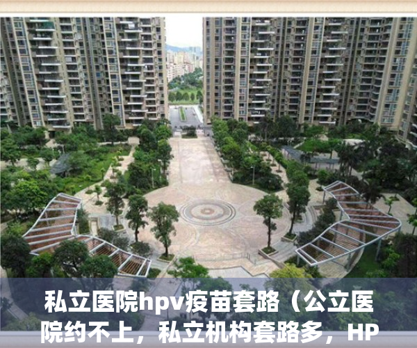 私立医院hpv疫苗套路（公立医院约不上，私立机构套路多，HPV疫苗乱加价几时休？）