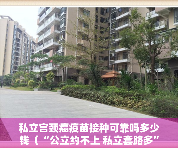 私立宫颈癌疫苗接种可靠吗多少钱（“公立约不上 私立套路多” HPV疫苗何时不再难求？）