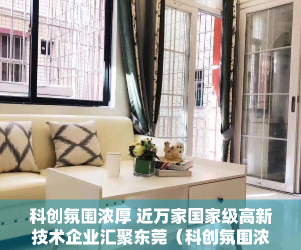 科创氛围浓厚 近万家国家级高新技术企业汇聚东莞（科创氛围浓厚 近万家国家级高新技术企业汇聚东莞）