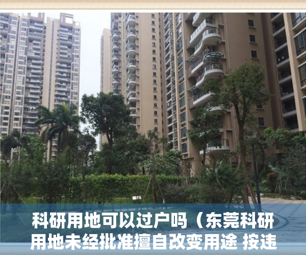 科研用地可以过户吗（东莞科研用地未经批准擅自改变用途 按违章建筑依法依规处理）