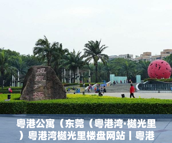 粤港公寓（东莞（粤港湾·樾光里）粤港湾樾光里楼盘网站丨粤港湾樾光里楼盘详情最新房价）