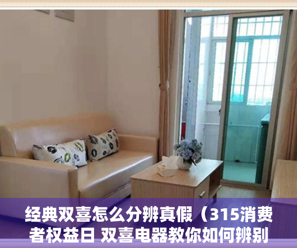 经典双喜怎么分辨真假（315消费者权益日 双喜电器教你如何辨别真假双喜）