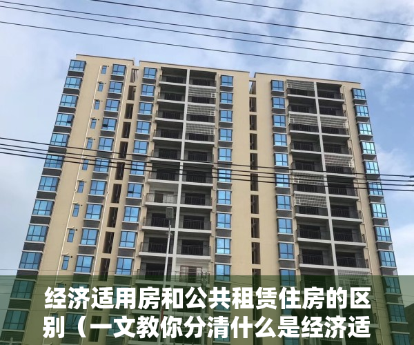 经济适用房和公共租赁住房的区别（一文教你分清什么是经济适用房、公租房、小产权房）