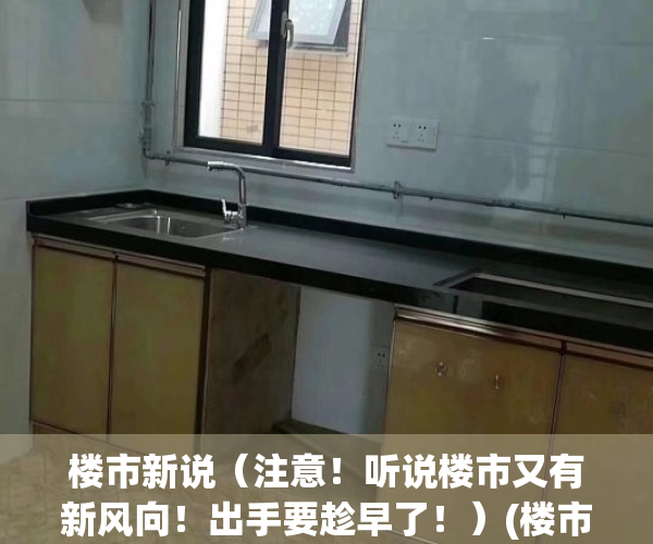 楼市新说（注意！听说楼市又有新风向！出手要趁早了！）(楼市有什么新政策)