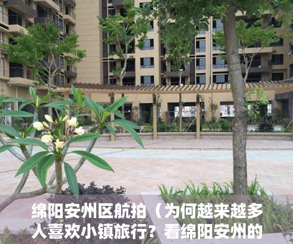 绵阳安州区航拍（为何越来越多人喜欢小镇旅行？看绵阳安州的山水和烟火气就知道了）