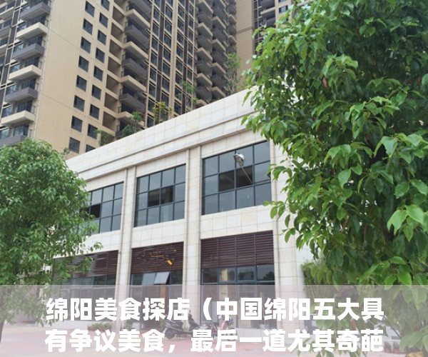 绵阳美食探店（中国绵阳五大具有争议美食，最后一道尤其奇葩）(绵阳最出名的美食)